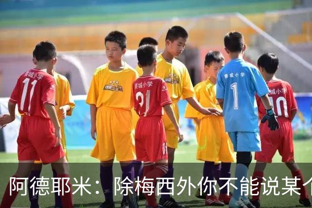 阿德耶米：除梅西外你不能说某个球员是世界第一，他每年都是最好